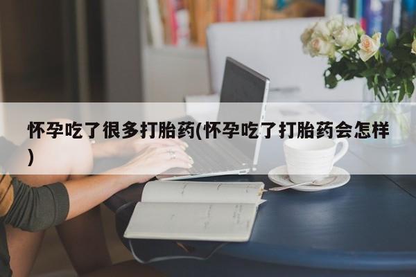 药流药在线购买怀孕吃了很多打胎药(怀孕吃了打胎药会怎样)