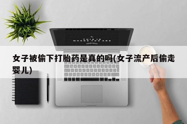 药流药在线购买女子被偷下打胎药是真的吗(女子流产后偷走婴儿)