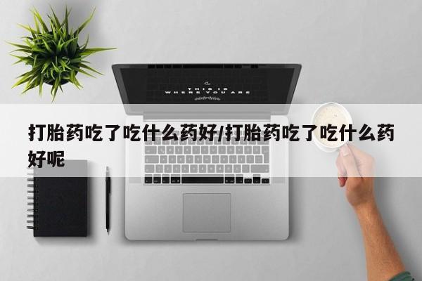 药流药在线购买打胎药吃了吃什么药好/打胎药吃了吃什么药好呢