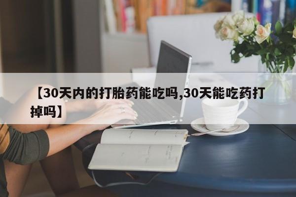 药流药在线购买【30天内的打胎药能吃吗,30天能吃药打掉吗】