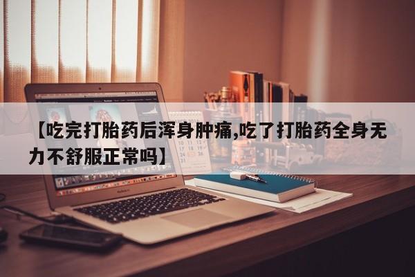 药流药在线购买【吃完打胎药后浑身肿痛,吃了打胎药全身无力不舒服正常吗】