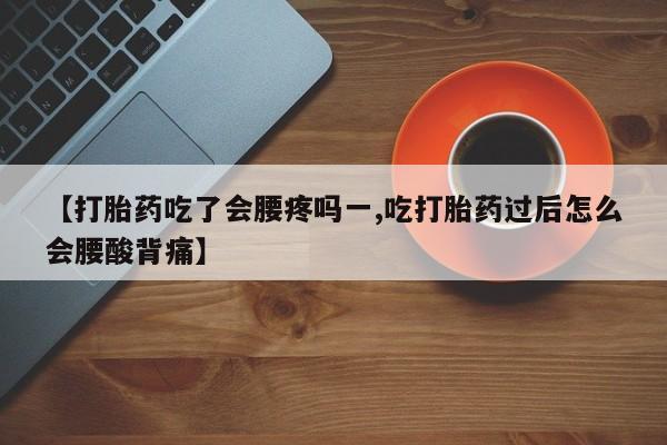 药流药在线购买【打胎药吃了会腰疼吗一,吃打胎药过后怎么会腰酸背痛】