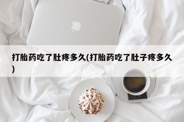 药流药在线购买打胎药吃了肚疼多久(打胎药吃了肚子疼多久)