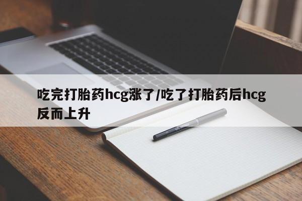 药流药在线购买吃完打胎药hcg涨了/吃了打胎药后hcg反而上升