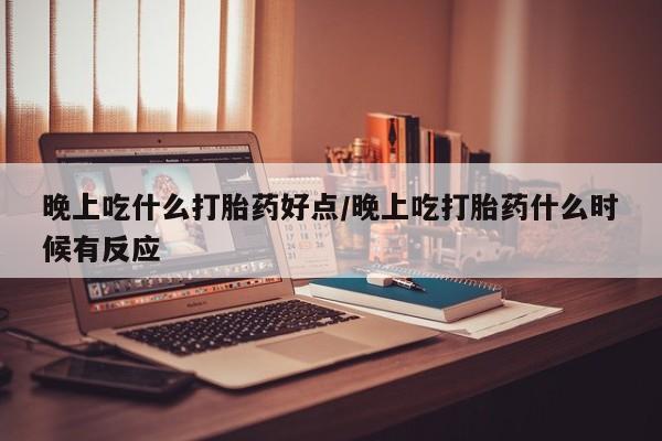 药流药在线购买晚上吃什么打胎药好点/晚上吃打胎药什么时候有反应