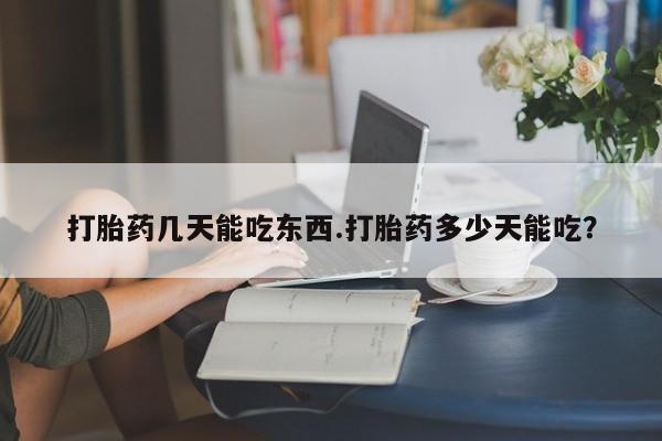 药流药在线购买打胎药几天能吃东西.打胎药多少天能吃？