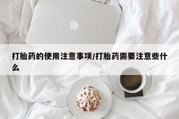 药流药在线购买打胎药的使用注意事项/打胎药需要注意些什么