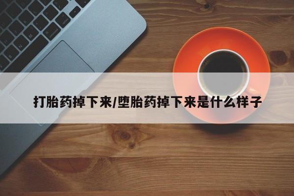 药流药在线购买打胎药掉下来/堕胎药掉下来是什么样子