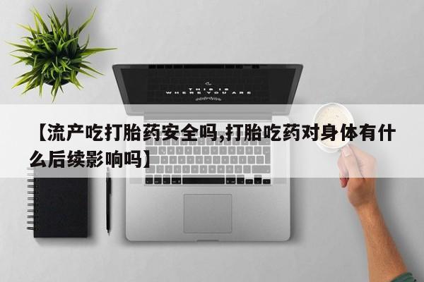 药流药在线购买【流产吃打胎药安全吗,打胎吃药对身体有什么后续影响吗】