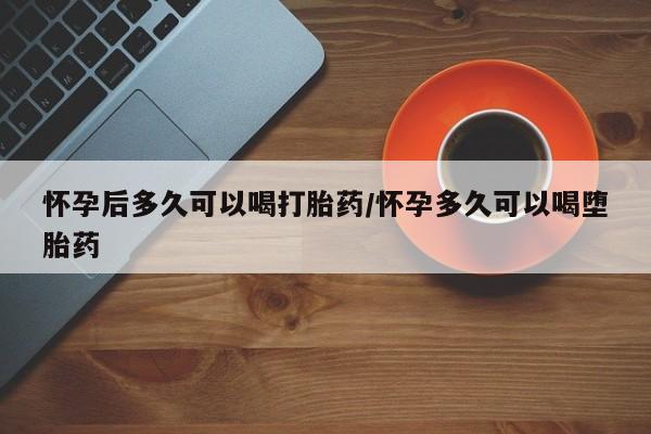 药流药在线购买怀孕后多久可以喝打胎药/怀孕多久可以喝堕胎药