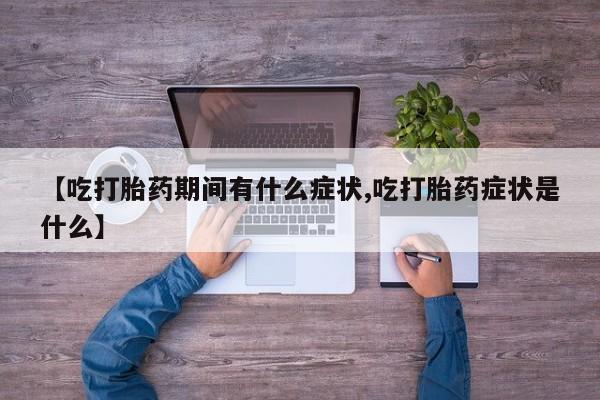 药流药在线购买【吃打胎药期间有什么症状,吃打胎药症状是什么】