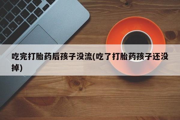 药流药在线购买吃完打胎药后孩子没流(吃了打胎药孩子还没掉)