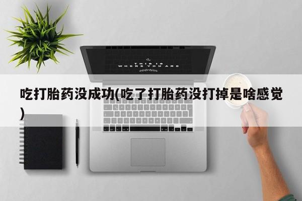 药流药在线购买吃打胎药没成功(吃了打胎药没打掉是啥感觉)