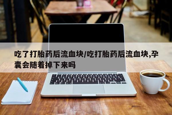 药流药在线购买吃了打胎药后流血块/吃打胎药后流血块,孕囊会随着掉下来吗