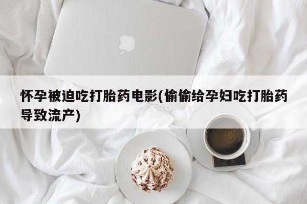 药流药在线购买怀孕被迫吃打胎药电影(偷偷给孕妇吃打胎药导致流产)