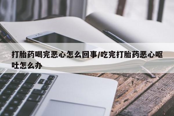 药流药在线购买打胎药喝完恶心怎么回事/吃完打胎药恶心呕吐怎么办