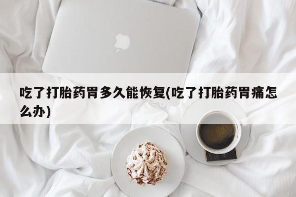 药流药在线购买吃了打胎药胃多久能恢复(吃了打胎药胃痛怎么办)