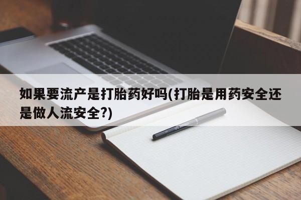 药流药在线购买如果要流产是打胎药好吗(打胎是用药安全还是做人流安全?)