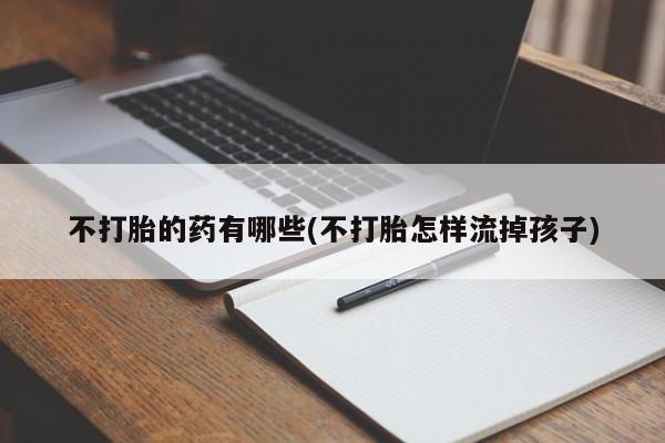 药流药在线购买不打胎的药有哪些(不打胎怎样流掉孩子)