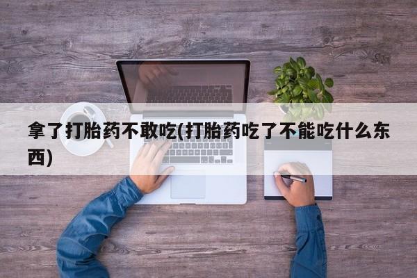 药流药在线购买拿了打胎药不敢吃(打胎药吃了不能吃什么东西)