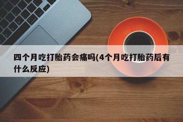 药流药在线购买四个月吃打胎药会痛吗(4个月吃打胎药后有什么反应)