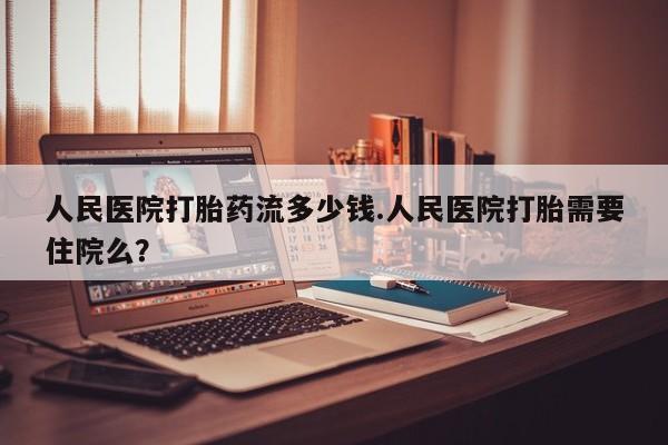 药流药在线购买人民医院打胎药流多少钱.人民医院打胎需要住院么？