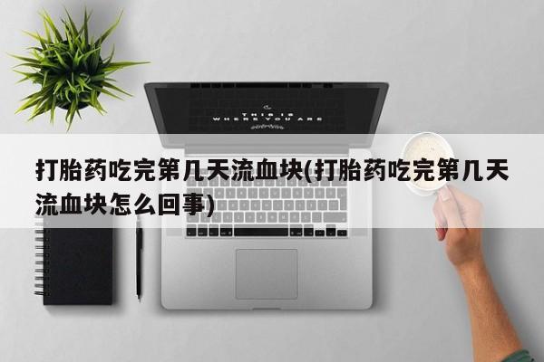 药流药在线购买打胎药吃完第几天流血块(打胎药吃完第几天流血块怎么回事)