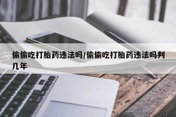 药流药在线购买偷偷吃打胎药违法吗/偷偷吃打胎药违法吗判几年