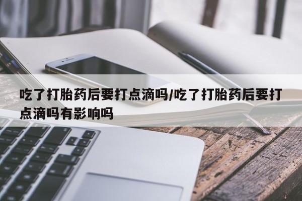 药流药在线购买吃了打胎药后要打点滴吗/吃了打胎药后要打点滴吗有影响吗