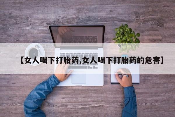 药流药在线购买【女人喝下打胎药,女人喝下打胎药的危害】