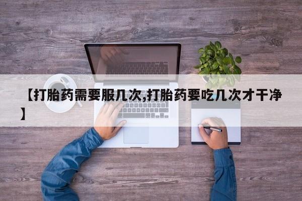药流药在线购买【打胎药需要服几次,打胎药要吃几次才干净】