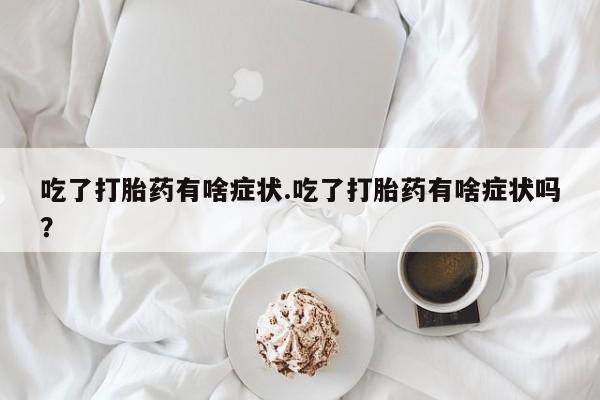 药流药在线购买吃了打胎药有啥症状.吃了打胎药有啥症状吗？