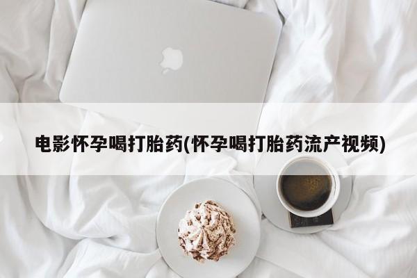 药流药在线购买电影怀孕喝打胎药(怀孕喝打胎药流产视频)