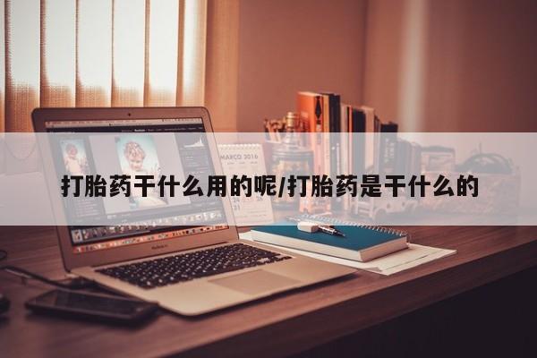 药流药在线购买打胎药干什么用的呢/打胎药是干什么的