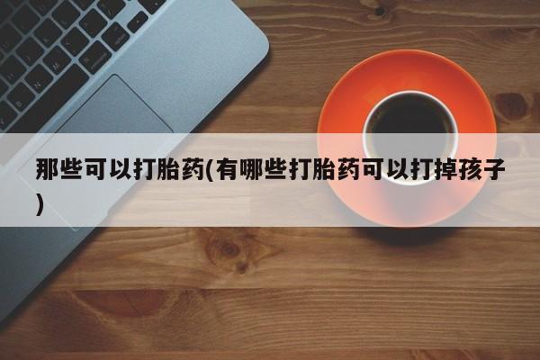 药流药在线购买那些可以打胎药(有哪些打胎药可以打掉孩子)