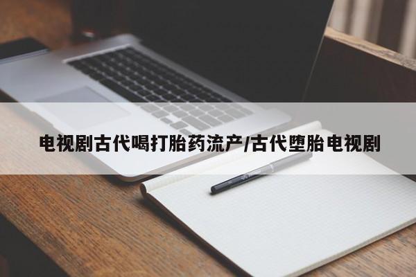 药流药在线购买电视剧古代喝打胎药流产/古代堕胎电视剧