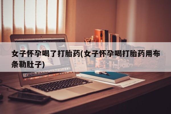 药流药在线购买女子怀孕喝了打胎药(女子怀孕喝打胎药用布条勒肚子)