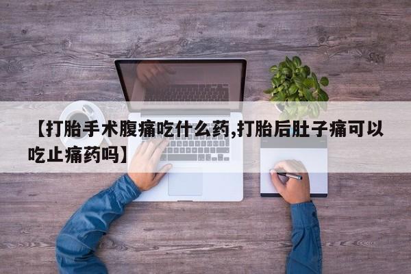 药流药在线购买【打胎手术腹痛吃什么药,打胎后肚子痛可以吃止痛药吗】