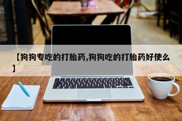 药流药在线购买【狗狗专吃的打胎药,狗狗吃的打胎药好使么】
