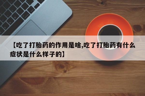 药流药在线购买【吃了打胎药的作用是啥,吃了打胎药有什么症状是什么样子的】