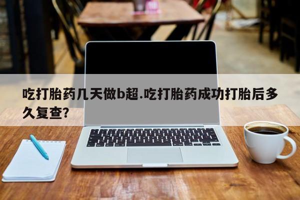 药流药在线购买吃打胎药几天做b超.吃打胎药成功打胎后多久复查？