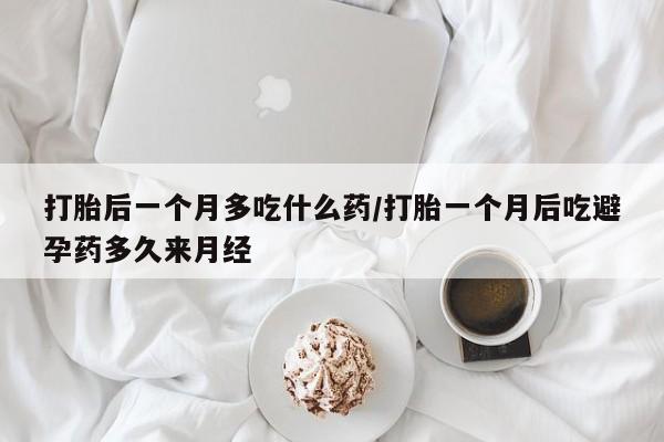 药流药在线购买打胎后一个月多吃什么药/打胎一个月后吃避孕药多久来月经