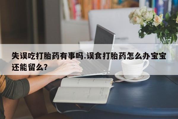 药流药在线购买失误吃打胎药有事吗.误食打胎药怎么办宝宝还能留么？