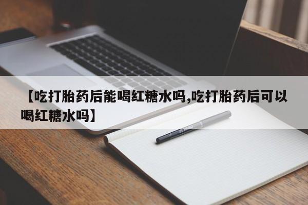 药流药在线购买【吃打胎药后能喝红糖水吗,吃打胎药后可以喝红糖水吗】