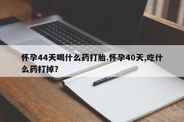 药流药在线购买怀孕44天喝什么药打胎.怀孕40天,吃什么药打掉？