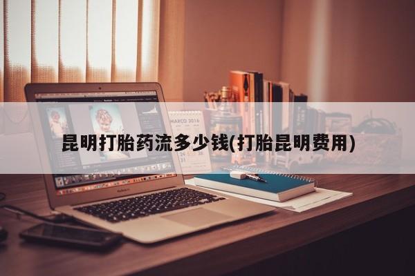 药流药在线购买昆明打胎药流多少钱(打胎昆明费用)