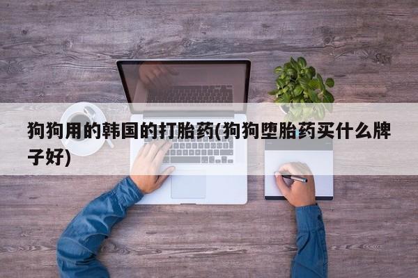 药流药在线购买狗狗用的韩国的打胎药(狗狗堕胎药买什么牌子好)