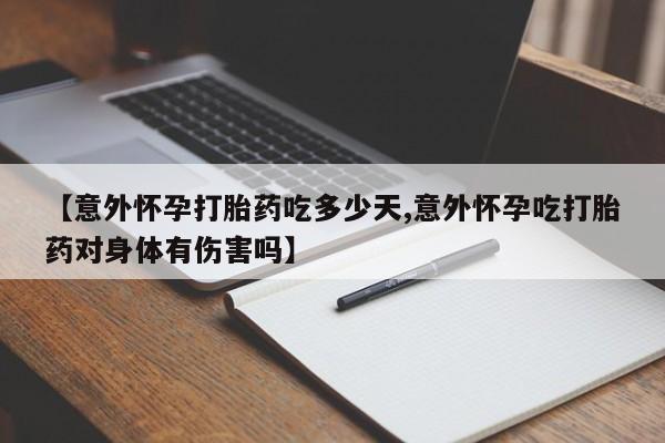 药流药在线购买【意外怀孕打胎药吃多少天,意外怀孕吃打胎药对身体有伤害吗】