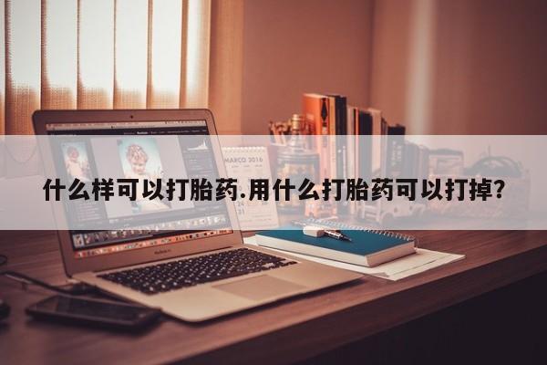 药流药在线购买什么样可以打胎药.用什么打胎药可以打掉？