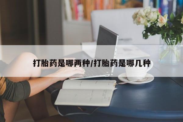 药流药在线购买打胎药是哪两种/打胎药是哪几种